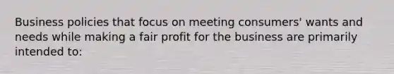 Business policies that focus on meeting consumers' wants and needs while making a fair profit for the business are primarily intended to: