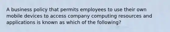 A business policy that permits employees to use their own mobile devices to access company computing resources and applications is known as which of the following?