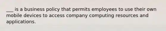 ___ is a business policy that permits employees to use their own mobile devices to access company computing resources and applications.