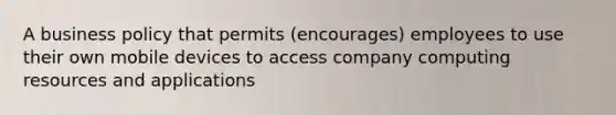 A business policy that permits (encourages) employees to use their own mobile devices to access company computing resources and applications