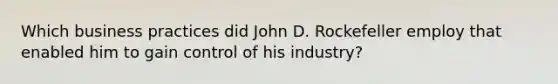 Which business practices did John D. Rockefeller employ that enabled him to gain control of his industry?