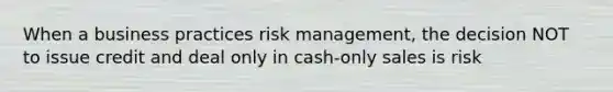 When a business practices risk management, the decision NOT to issue credit and deal only in cash-only sales is risk