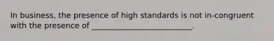 In​ business, the presence of high standards is not in-congruent with the presence of​ __________________________.