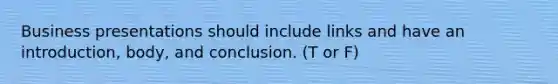 Business presentations should include links and have an introduction, body, and conclusion. (T or F)