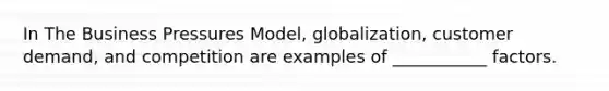 In The Business Pressures Model, globalization, customer demand, and competition are examples of ___________ factors.