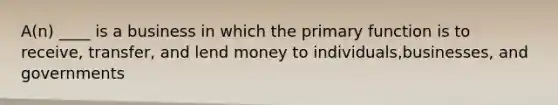 A(n) ____ is a business in which the primary function is to receive, transfer, and lend money to individuals,businesses, and governments