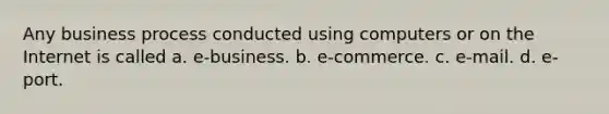 Any business process conducted using computers or on the Internet is called a. e-business. b. e-commerce. c. e-mail. d. e-port.