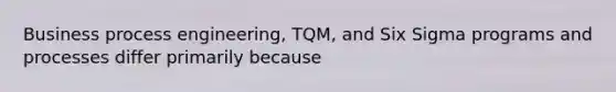 Business process engineering, TQM, and Six Sigma programs and processes differ primarily because