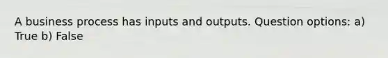 A business process has inputs and outputs. Question options: a) True b) False