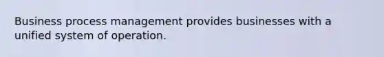 Business process management provides businesses with a unified system of operation.