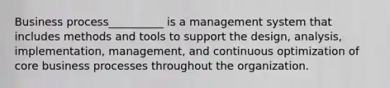 Business process__________ is a management system that includes methods and tools to support the design, analysis, implementation, management, and continuous optimization of core business processes throughout the organization.