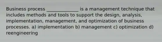 Business process ______________ is a management technique that includes methods and tools to support the design, analysis, implementation, management, and optimization of business processes. a) implementation b) management c) optimization d) reengineering