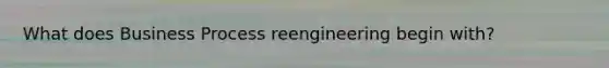 What does Business Process reengineering begin with?