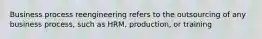 Business process reengineering refers to the outsourcing of any business process, such as HRM, production, or training