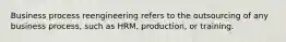 Business process reengineering refers to the outsourcing of any business process, such as HRM, production, or training.