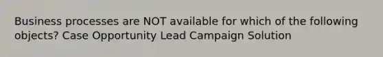 Business processes are NOT available for which of the following objects? Case Opportunity Lead Campaign Solution