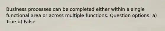 Business processes can be completed either within a single functional area or across multiple functions. Question options: a) True b) False