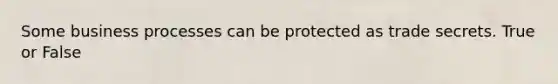 Some business processes can be protected as trade secrets. True or False