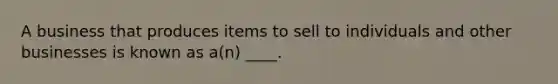 A business that produces items to sell to individuals and other businesses is known as a(n) ____.