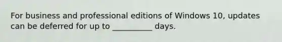 For business and professional editions of Windows 10, updates can be deferred for up to __________ days.