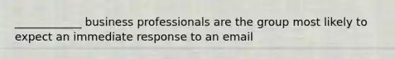 ____________ business professionals are the group most likely to expect an immediate response to an email