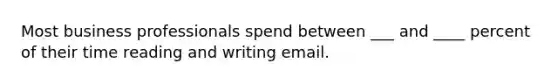 Most business professionals spend between ___ and ____ percent of their time reading and writing email.