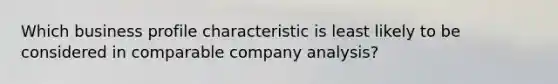 Which business profile characteristic is least likely to be considered in comparable company analysis?