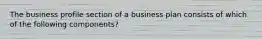 The business profile section of a business plan consists of which of the following components?