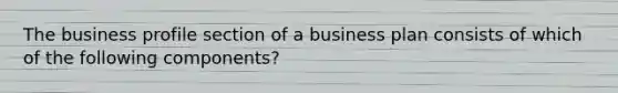 The business profile section of a business plan consists of which of the following components?