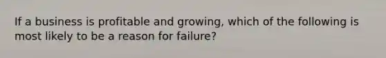 If a business is profitable and growing, which of the following is most likely to be a reason for failure?