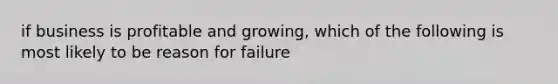 if business is profitable and growing, which of the following is most likely to be reason for failure