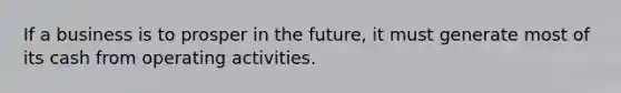 If a business is to prosper in the future, it must generate most of its cash from operating activities.