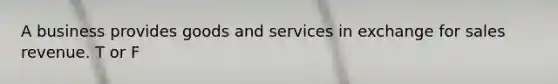 A business provides goods and services in exchange for sales revenue. T or F