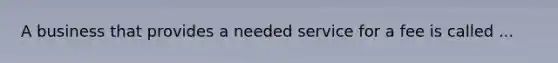 A business that provides a needed service for a fee is called ...