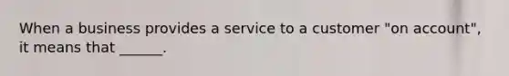 When a business provides a service to a customer "on account", it means that ______.