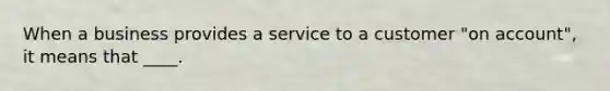 When a business provides a service to a customer "on account", it means that ____.