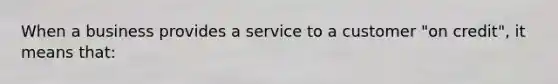 When a business provides a service to a customer "on credit", it means that: