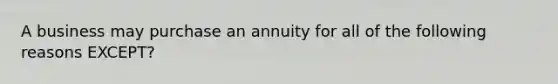 A business may purchase an annuity for all of the following reasons EXCEPT?