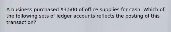 A business purchased 3,500 of office supplies for cash. Which of the following sets of ledger accounts reflects the posting of this transaction?