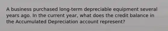 A business purchased long-term depreciable equipment several years ago. In the current year, what does the credit balance in the Accumulated Depreciation account represent?