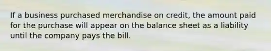 If a business purchased merchandise on credit, the amount paid for the purchase will appear on the balance sheet as a liability until the company pays the bill.