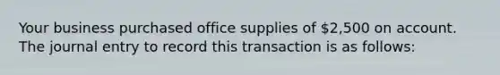 Your business purchased office supplies of 2,500 on account. The journal entry to record this transaction is as follows: