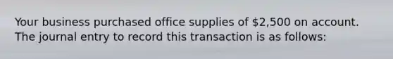 Your business purchased office supplies of​ 2,500 on account. The journal entry to record this transaction is as​ follows: