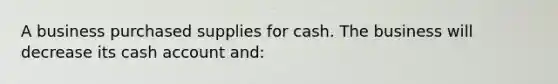 A business purchased supplies for cash. The business will decrease its cash account and: