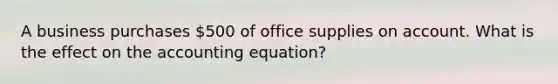 A business purchases 500 of office supplies on account. What is the effect on the accounting equation?