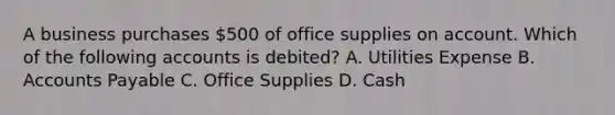 A business purchases 500 of office supplies on account. Which of the following accounts is debited? A. Utilities Expense B. Accounts Payable C. Office Supplies D. Cash