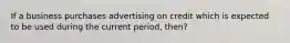 If a business purchases advertising on credit which is expected to be used during the current period, then?