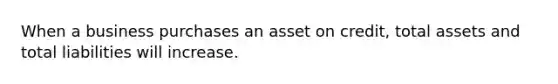 When a business purchases an asset on credit, total assets and total liabilities will increase.