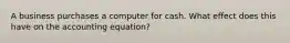 A business purchases a computer for cash. What effect does this have on the accounting​ equation?