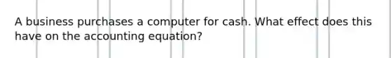 A business purchases a computer for cash. What effect does this have on <a href='https://www.questionai.com/knowledge/k7UJ6J5ODQ-the-accounting-equation' class='anchor-knowledge'>the accounting equation</a>?